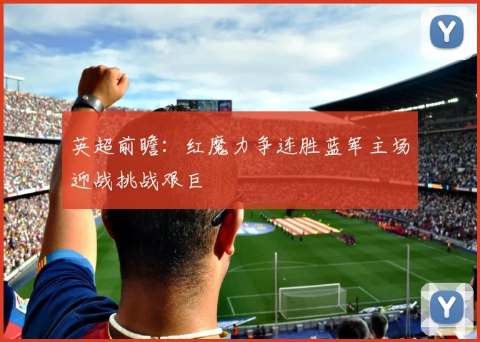英超前瞻：红魔力争连胜蓝军主场迎战挑战艰巨