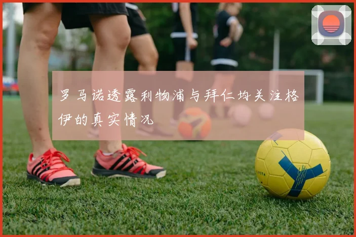 罗马诺透露利物浦与拜仁均关注格伊的真实情况