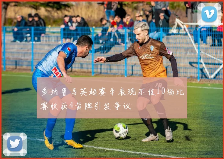 多纳鲁马英超赛季表现不佳10场比赛收获4黄牌引发争议