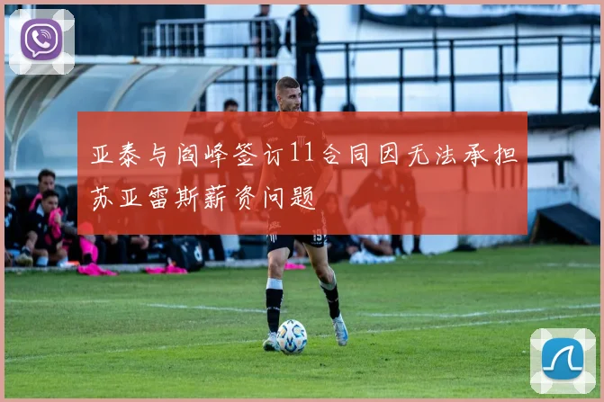 亚泰与阎峰签订11合同因无法承担苏亚雷斯薪资问题