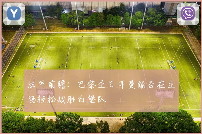 法甲前瞻：巴黎圣日耳曼能否在主场轻松战胜白堡队
