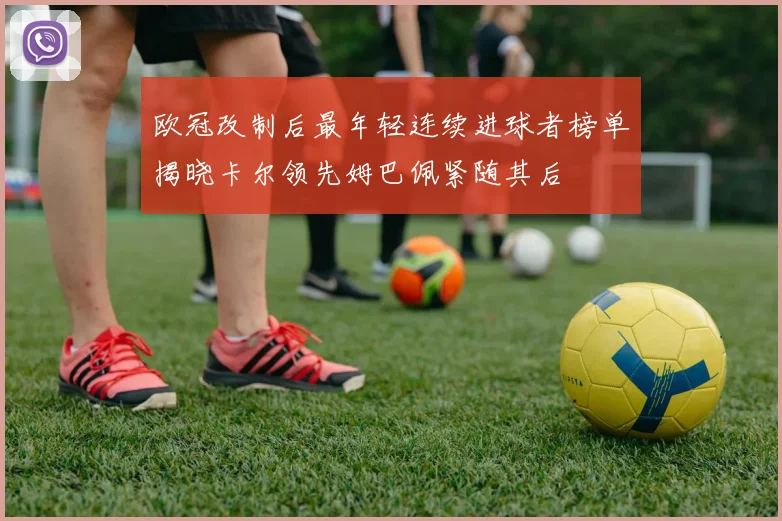 欧冠改制后最年轻连续进球者榜单揭晓卡尔领先姆巴佩紧随其后