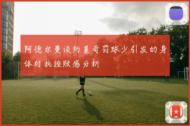 阿德尔曼谈约基奇罚球少引发的身体对抗挫败感分析