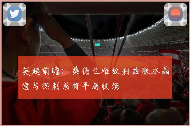英超前瞻：桑德兰难敌利兹联水晶宫与热刺或将平局收场