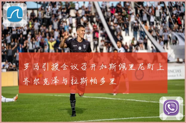 罗马引援会议召开加斯佩里尼盯上齐尔克泽与拉斯帕多里