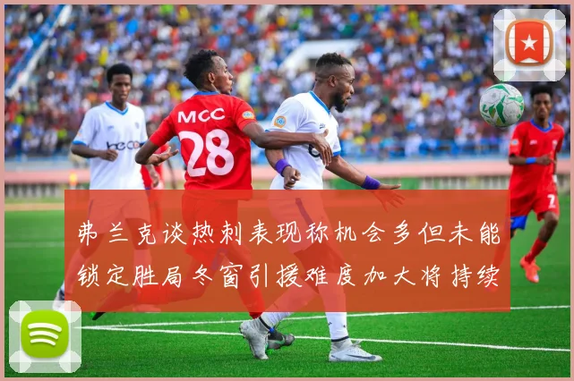 弗兰克谈热刺表现称机会多但未能锁定胜局冬窗引援难度加大将持续关注