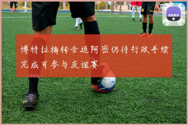 博特拉梅转会迈阿密仍待行政手续完成可参与友谊赛