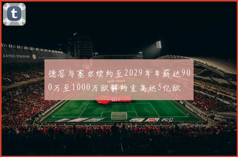 德容与塞尔续约至2029年年薪达900万至1000万欧解约金高达5亿欧