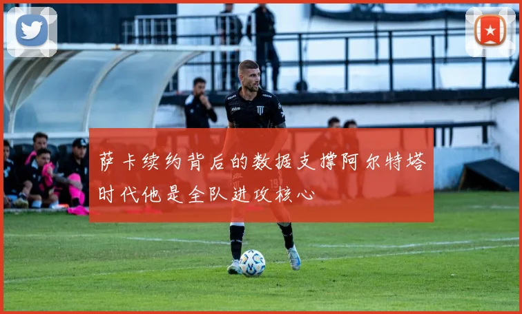 萨卡续约背后的数据支撑阿尔特塔时代他是全队进攻核心