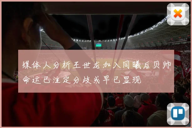 媒体人分析王世龙加入同曦后贝帅命运已注定分歧或早已显现
