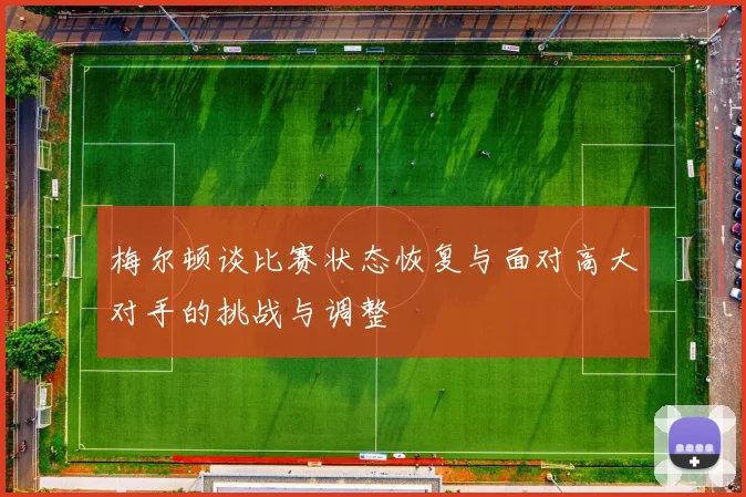 梅尔顿谈比赛状态恢复与面对高大对手的挑战与调整