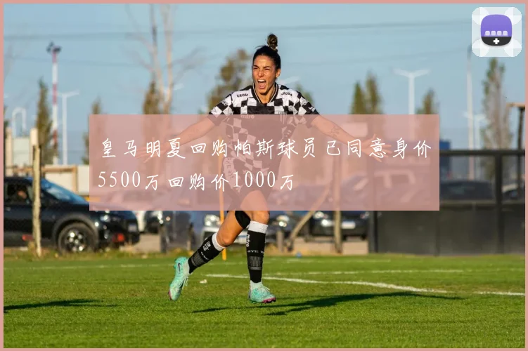 皇马明夏回购帕斯球员已同意身价5500万回购价1000万