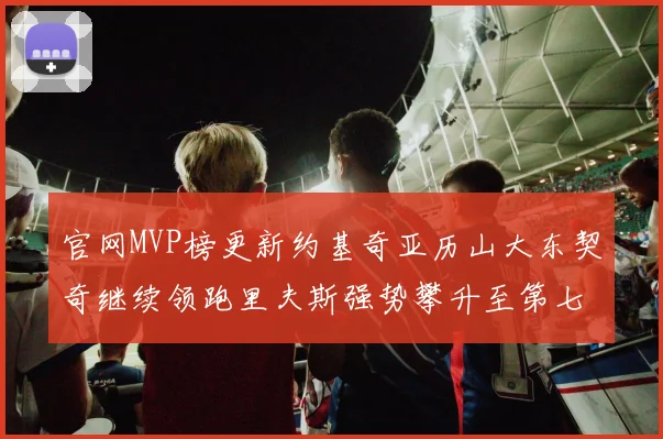 官网MVP榜更新约基奇亚历山大东契奇继续领跑里夫斯强势攀升至第七位