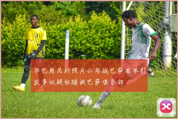 毕巴用尼科照片公布战巴萨名单引发争议疑似暗讽巴萨俱乐部