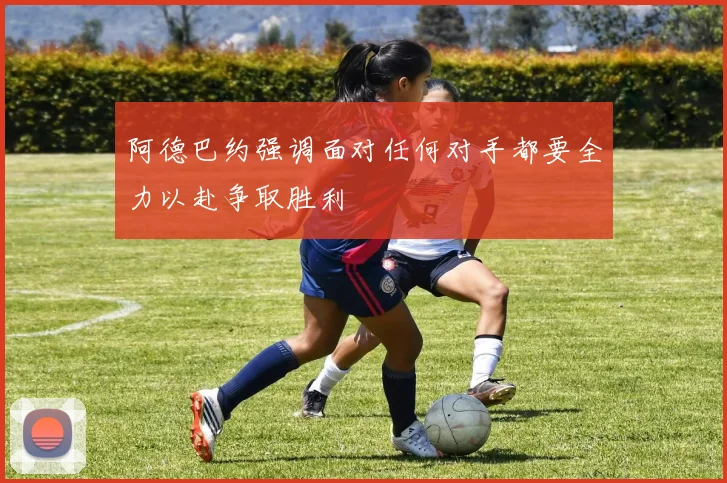 阿德巴约强调面对任何对手都要全力以赴争取胜利