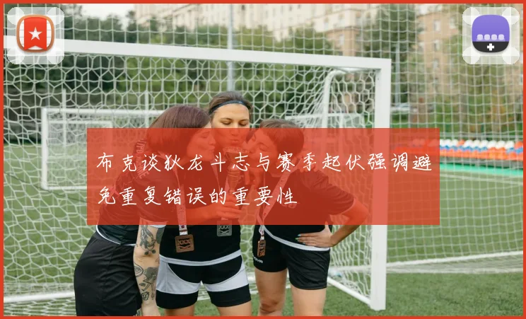 布克谈狄龙斗志与赛季起伏强调避免重复错误的重要性