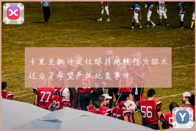 卡里克批评定位球挤地铁行为称太过分了希望严抓此类事件