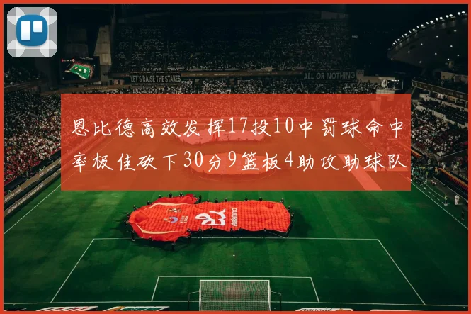 恩比德高效发挥17投10中罚球命中率极佳砍下30分9篮板4助攻助球队获胜