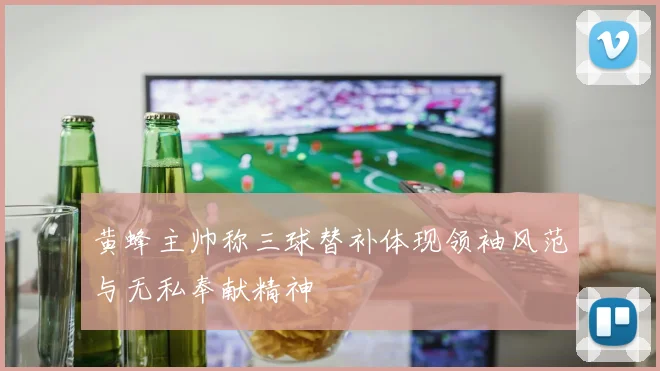 黄蜂主帅称三球替补体现领袖风范与无私奉献精神