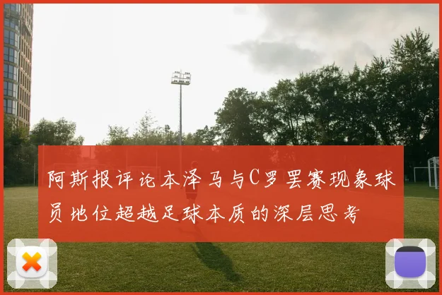 阿斯报评论本泽马与C罗罢赛现象球员地位超越足球本质的深层思考