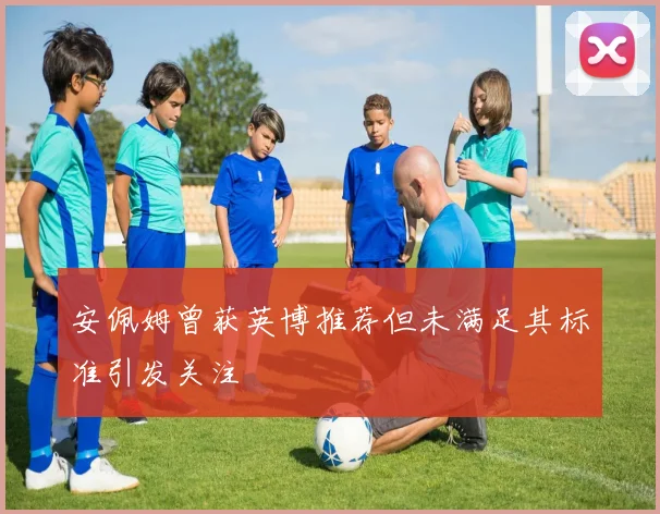 安佩姆曾获英博推荐但未满足其标准引发关注