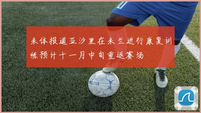 米体报道亚沙里在米兰进行康复训练预计十一月中旬重返赛场