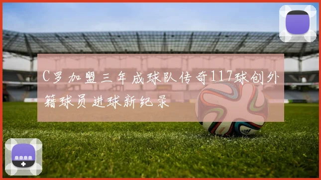 C罗加盟三年成球队传奇117球创外籍球员进球新纪录