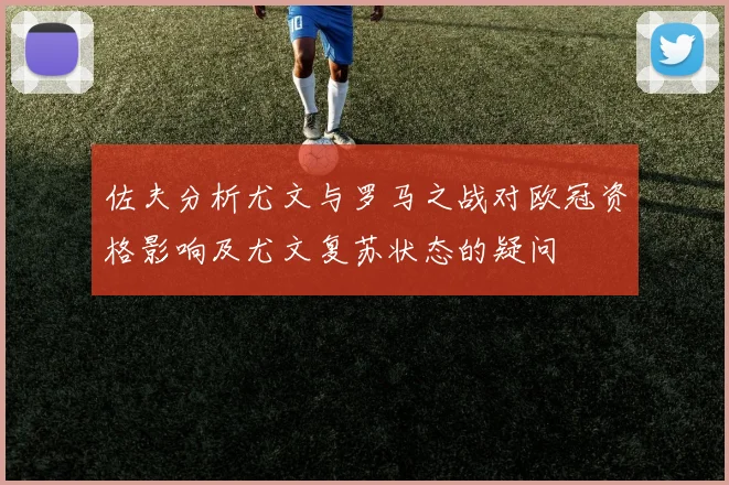 佐夫分析尤文与罗马之战对欧冠资格影响及尤文复苏状态的疑问