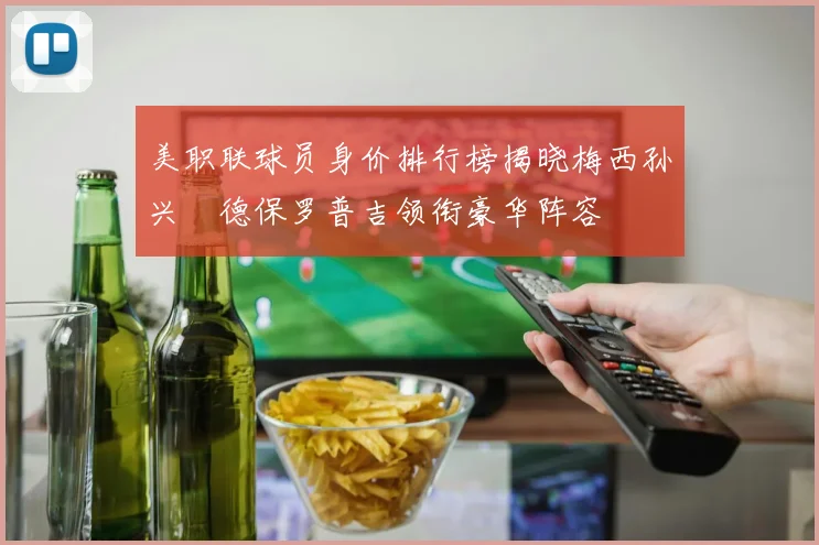 美职联球员身价排行榜揭晓梅西孙兴慜德保罗普吉领衔豪华阵容