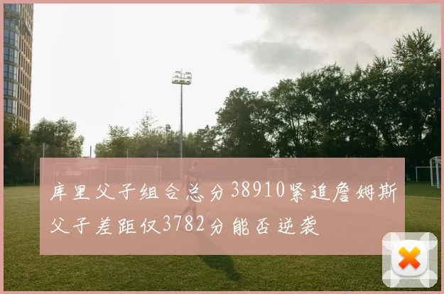 库里父子组合总分38910紧追詹姆斯父子差距仅3782分能否逆袭