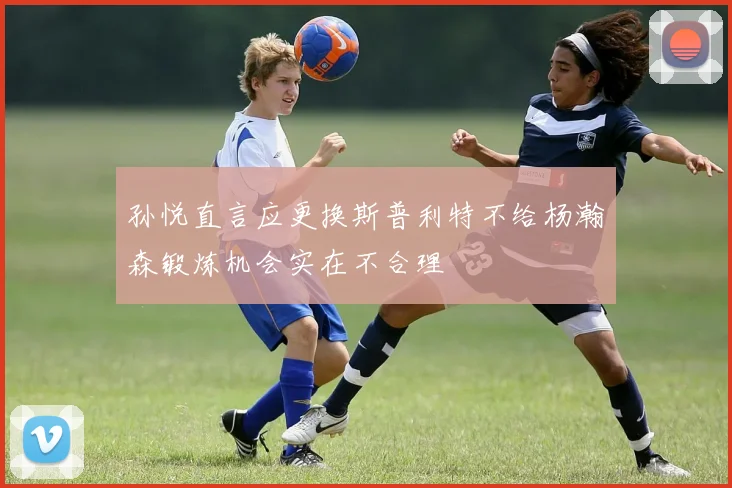 孙悦直言应更换斯普利特不给杨瀚森锻炼机会实在不合理
