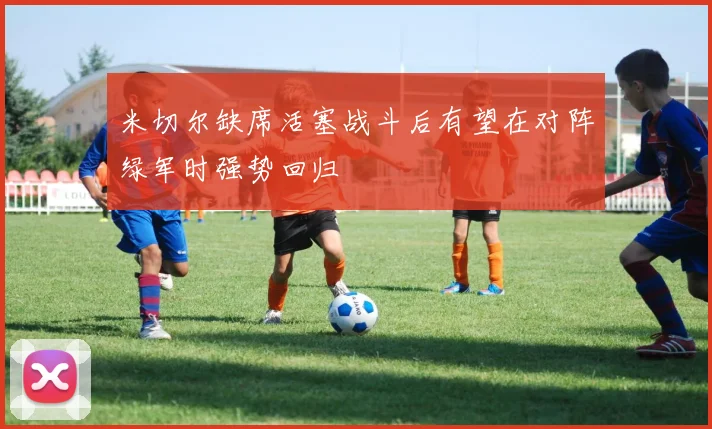 米切尔缺席活塞战斗后有望在对阵绿军时强势回归