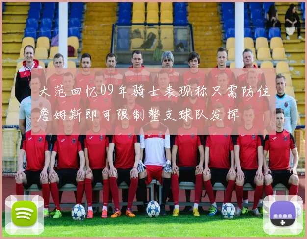 大范回忆09年骑士表现称只需防住詹姆斯即可限制整支球队发挥