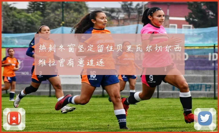 热刺冬窗坚定留住贝里瓦尔切尔西维拉曾有意追逐