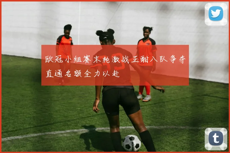 欧冠小组赛末轮激战正酣八队争夺直通名额全力以赴