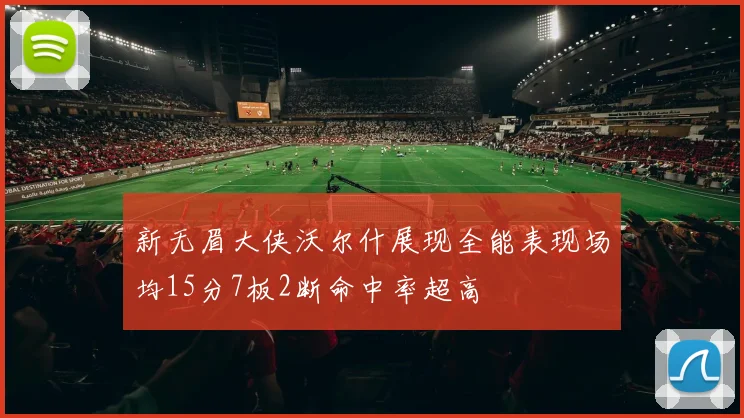 新无眉大侠沃尔什展现全能表现场均15分7板2断命中率超高