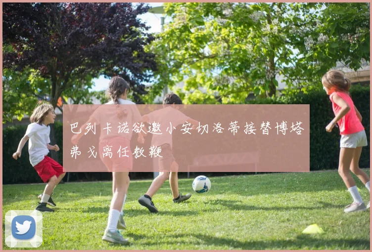 巴列卡诺欲邀小安切洛蒂接替博塔弗戈离任教鞭