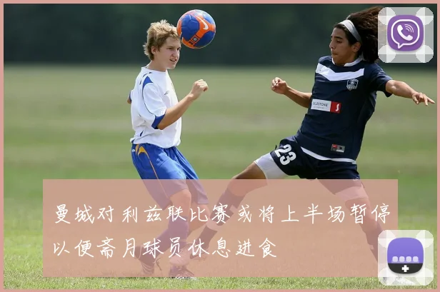 曼城对利兹联比赛或将上半场暂停以便斋月球员休息进食