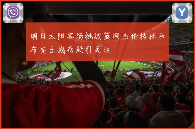 明日太阳客场挑战篮网杰伦格林和布克出战存疑引关注