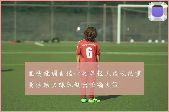 里德强调自信心对年轻人成长的重要性助力球队做出正确决策