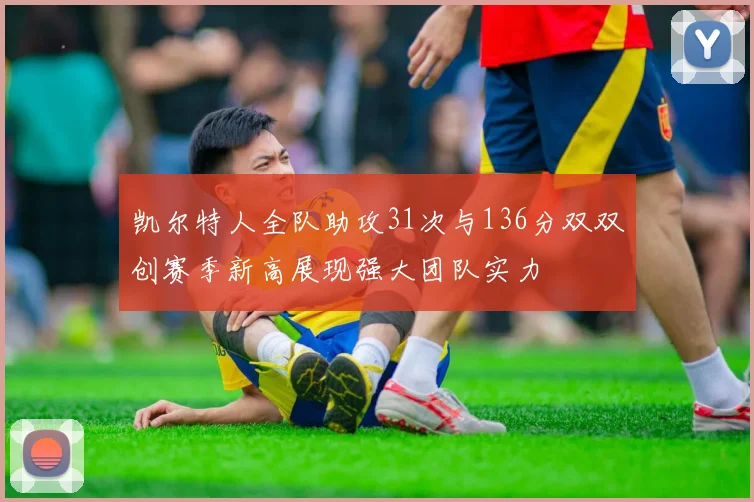 凯尔特人全队助攻31次与136分双双创赛季新高展现强大团队实力