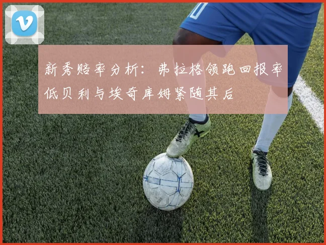 新秀赔率分析：弗拉格领跑回报率低贝利与埃奇库姆紧随其后