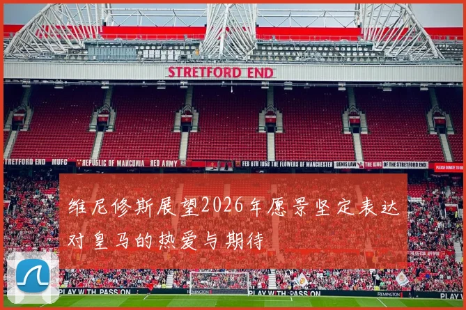 维尼修斯展望2026年愿景坚定表达对皇马的热爱与期待
