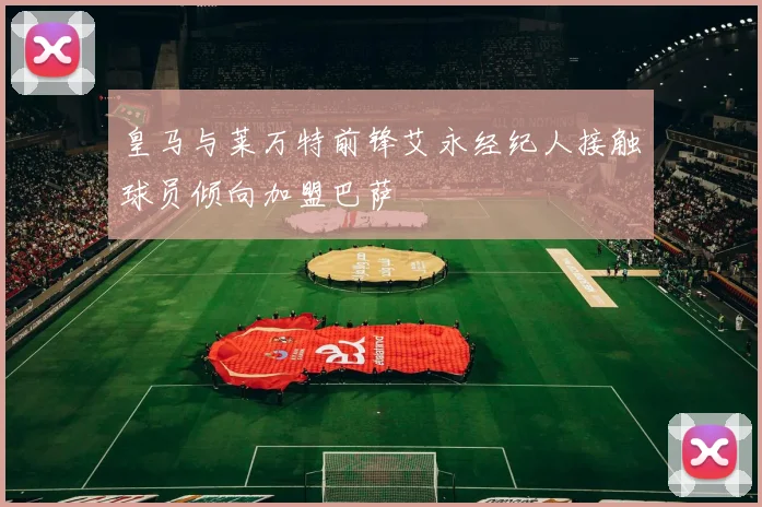 皇马与莱万特前锋艾永经纪人接触球员倾向加盟巴萨