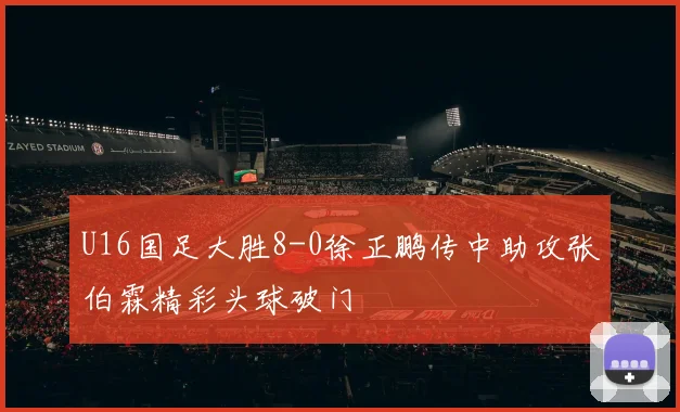 U16国足大胜8-0徐正鹏传中助攻张伯霖精彩头球破门