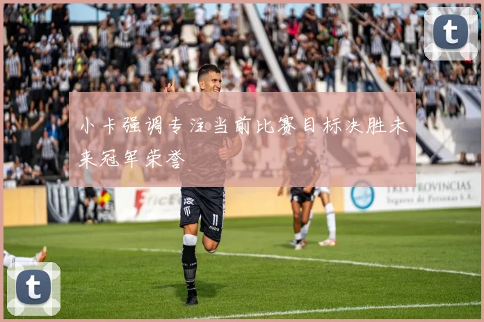小卡强调专注当前比赛目标决胜未来冠军荣誉