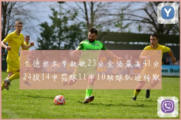 兰德尔末节狂砍23分全场最高41分24投14中罚球11中10助球队逆转取胜