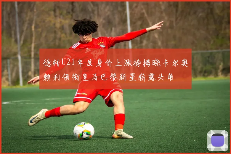 德转U21年度身价上涨榜揭晓卡尔奥赖利领衔皇马巴黎新星崭露头角