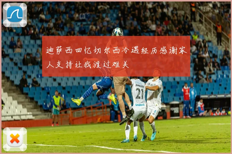迪萨西回忆切尔西冷遇经历感谢家人支持让我渡过难关
