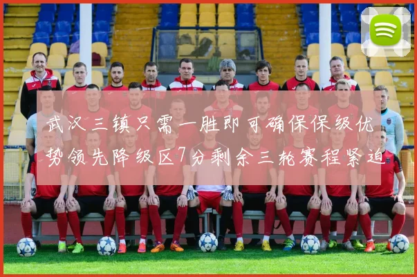武汉三镇只需一胜即可确保保级优势领先降级区7分剩余三轮赛程紧迫